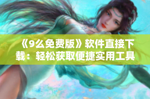 《9么免费版》软件直接下载：轻松获取便捷实用工具