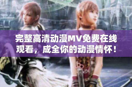 完整高清动漫MV免费在线观看，成全你的动漫情怀！