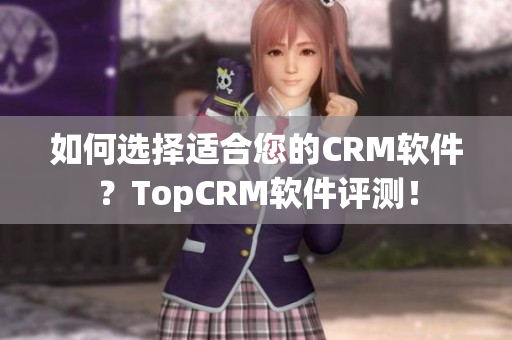 如何选择适合您的CRM软件？TopCRM软件评测！