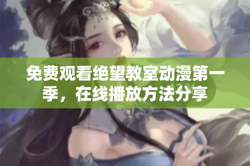 免费观看绝望教室动漫第一季，在线播放方法分享