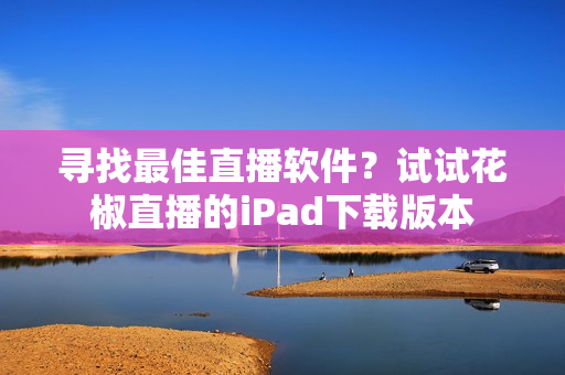 寻找最佳直播软件？试试花椒直播的iPad下载版本