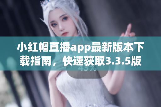 小红帽直播app最新版本下载指南，快速获取3.3.5版本安装方法