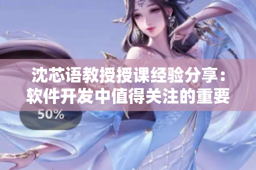 沈芯语教授授课经验分享：软件开发中值得关注的重要事项