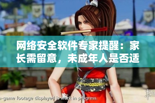 网络安全软件专家提醒：家长需留意，未成年人是否适合使用秋葵软件？