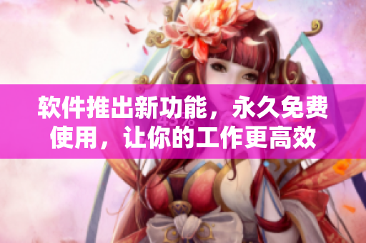 软件推出新功能，永久免费使用，让你的工作更高效