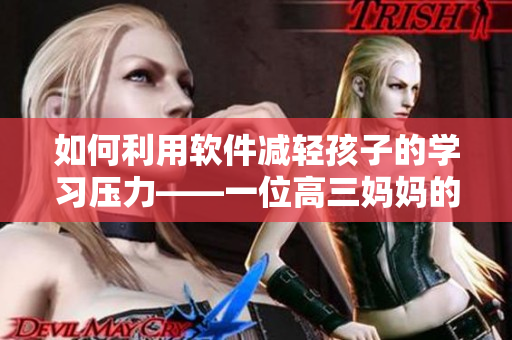 如何利用软件减轻孩子的学习压力——一位高三妈妈的经验分享
