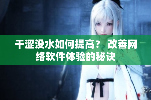 干涩没水如何提高？ 改善网络软件体验的秘诀
