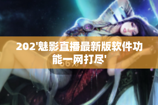 202'魅影直播最新版软件功能一网打尽'