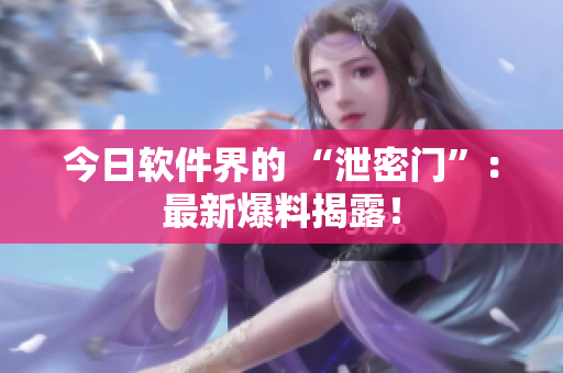 今日软件界的 “泄密门”：最新爆料揭露！