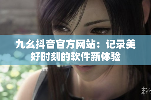 九幺抖音官方网站：记录美好时刻的软件新体验