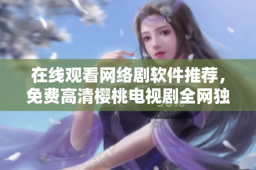 在线观看网络剧软件推荐，免费高清樱桃电视剧全网独家覆盖