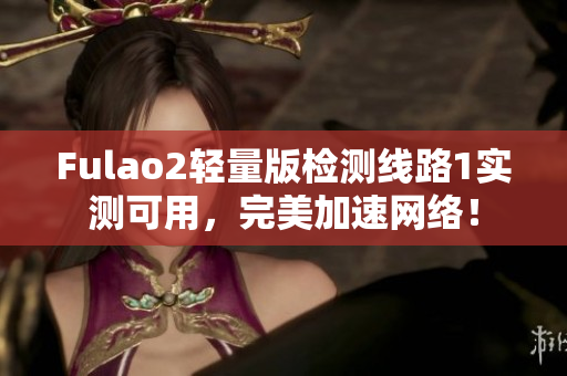 Fulao2轻量版检测线路1实测可用，完美加速网络！