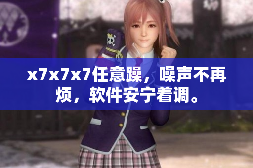 x7x7x7任意躁，噪声不再烦，软件安宁着调。