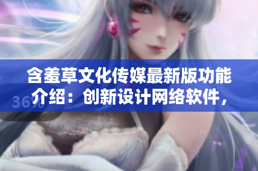 含羞草文化传媒最新版功能介绍：创新设计网络软件，提供多样化互动服务