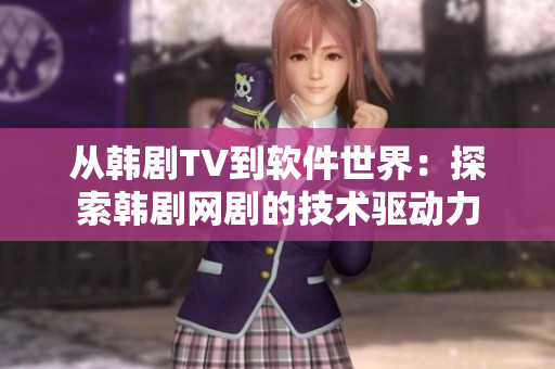 从韩剧TV到软件世界：探索韩剧网剧的技术驱动力