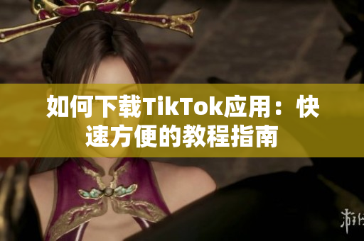 如何下载TikTok应用：快速方便的教程指南