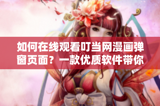 如何在线观看叮当网漫画弹窗页面？一款优质软件带你轻松畅享！