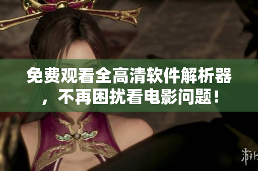 免费观看全高清软件解析器，不再困扰看电影问题！