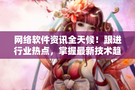 网络软件资讯全天候！跟进行业热点，掌握最新技术趋势！