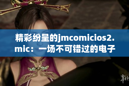 精彩纷呈的jmcomicios2.mic：一场不可错过的电子商务盛宴