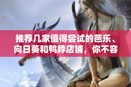 推荐几家值得尝试的芭乐、向日葵和鸭脖店铺，你不容错过！