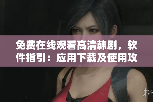 免费在线观看高清韩剧，软件指引：应用下载及使用攻略
