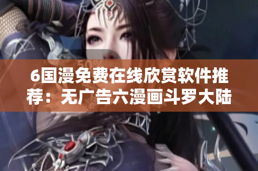 6国漫免费在线欣赏软件推荐：无广告六漫画斗罗大陆