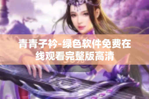 青青子衿-绿色软件免费在线观看完整版高清