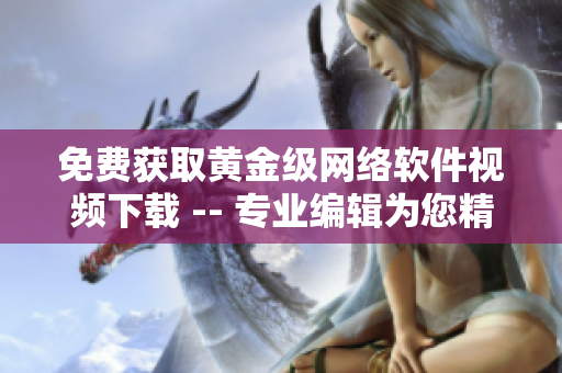 免费获取黄金级网络软件视频下载 -- 专业编辑为您精心打造