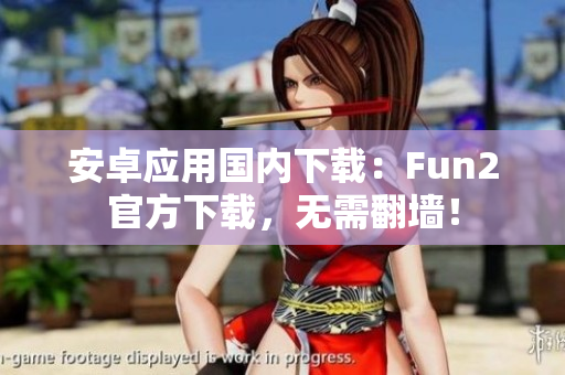 安卓应用国内下载：Fun2官方下载，无需翻墙！