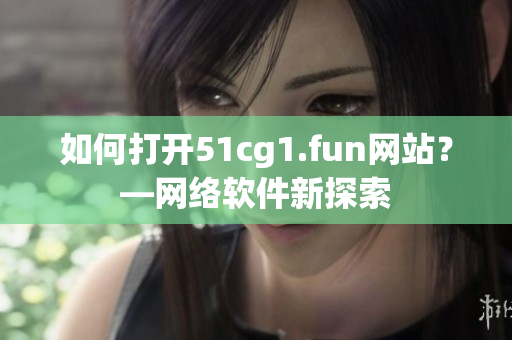 如何打开51cg1.fun网站？—网络软件新探索