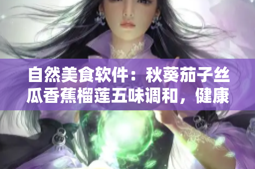 自然美食软件：秋葵茄子丝瓜香蕉榴莲五味调和，健康食材大揭秘