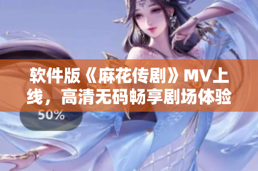 软件版《麻花传剧》MV上线，高清无码畅享剧场体验