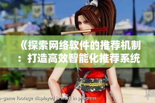 《探索网络软件的推荐机制：打造高效智能化推荐系统》