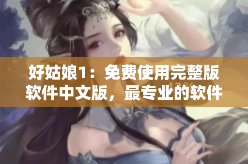 好姑娘1：免费使用完整版软件中文版，最专业的软件编辑篇章。