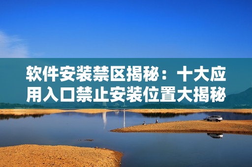 软件安装禁区揭秘：十大应用入口禁止安装位置大揭秘