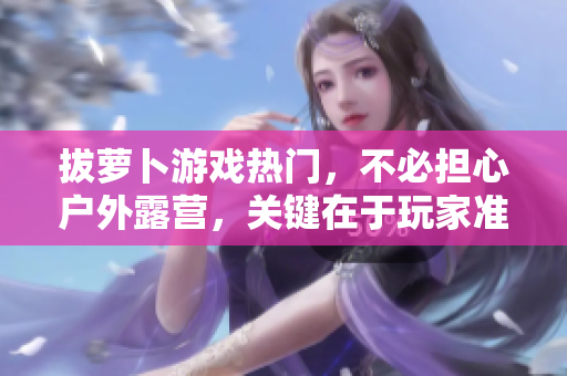 拔萝卜游戏热门，不必担心户外露营，关键在于玩家准备好自己的棉被。