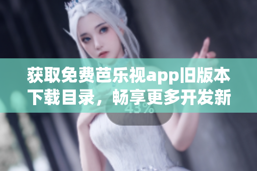 获取免费芭乐视app旧版本下载目录，畅享更多开发新闻！