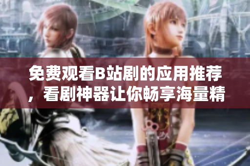 免费观看B站剧的应用推荐，看剧神器让你畅享海量精彩内容