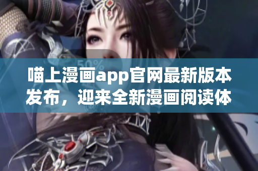 喵上漫画app官网最新版本发布，迎来全新漫画阅读体验