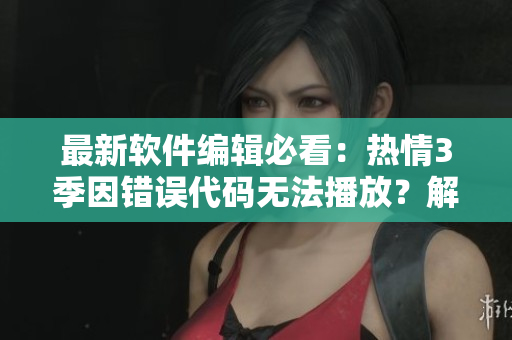 最新软件编辑必看：热情3季因错误代码无法播放？解决方法来了！