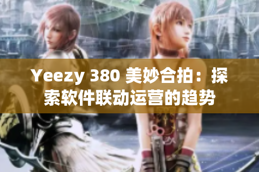 Yeezy 380 美妙合拍：探索软件联动运营的趋势