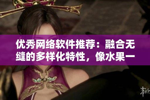 优秀网络软件推荐：融合无缝的多样化特性，像水果一般独具风味