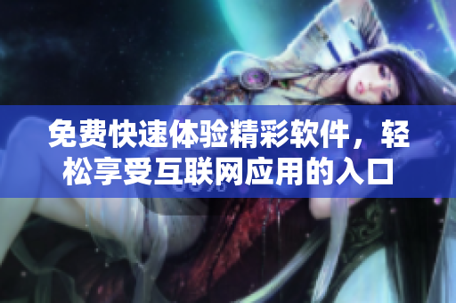 免费快速体验精彩软件，轻松享受互联网应用的入口