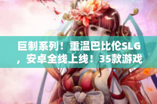 巨制系列！重温巴比伦SLG，安卓全线上线！35款游戏等你体验！