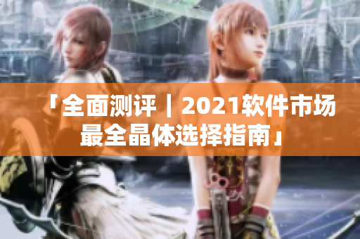 「全面测评｜2021软件市场最全晶体选择指南」