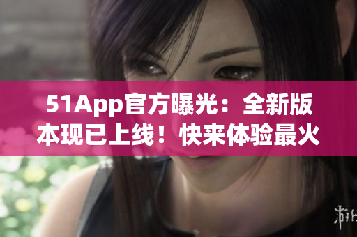 51App官方曝光：全新版本现已上线！快来体验最火爆的软件资讯与黑科技揭秘！