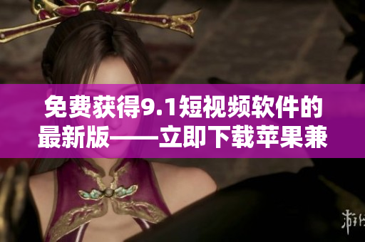 免费获得9.1短视频软件的最新版——立即下载苹果兼容版本