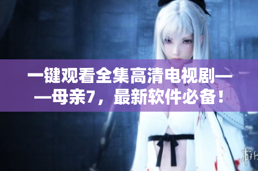 一键观看全集高清电视剧——母亲7，最新软件必备！