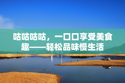 咕咕咕咕，一口口享受美食趣——轻松品味慢生活